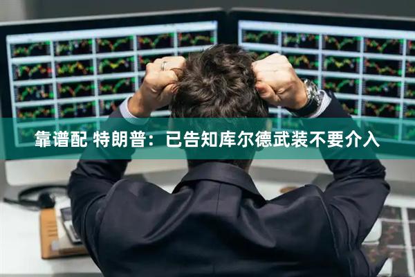 靠谱配 特朗普：已告知库尔德武装不要介入