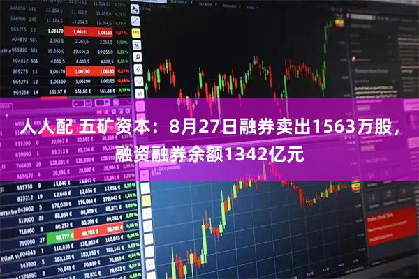 人人配 五矿资本：8月27日融券卖出1563万股，融资融券余额1342亿元