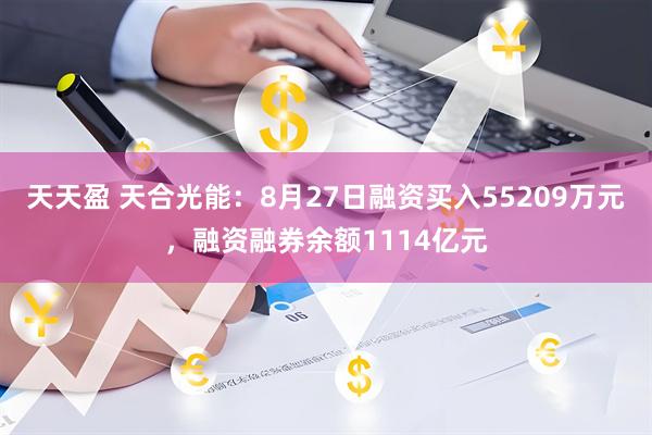 天天盈 天合光能：8月27日融资买入55209万元，融资融券余额1114亿元