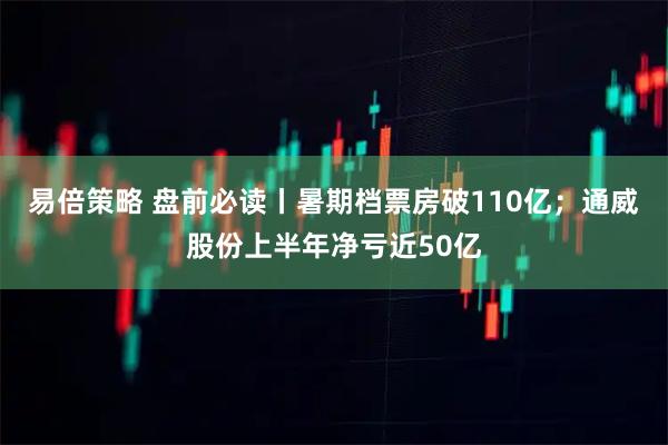 易倍策略 盘前必读丨暑期档票房破110亿；通威股份上半年净亏近50亿