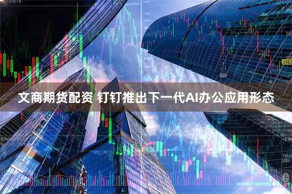文商期货配资 钉钉推出下一代AI办公应用形态