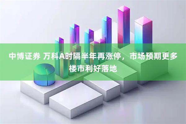 中博证券 万科A时隔半年再涨停，市场预期更多楼市利好落地