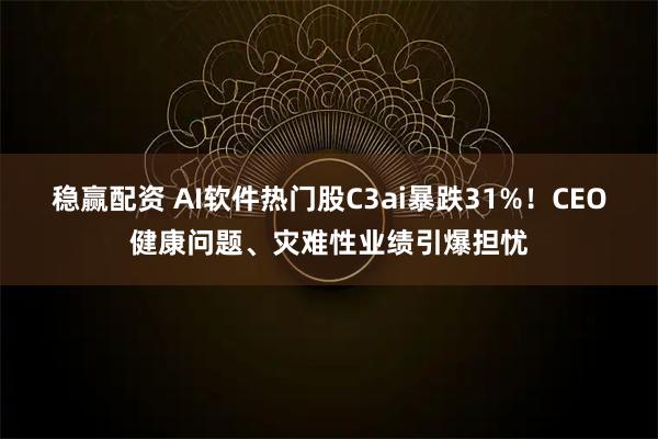 稳赢配资 AI软件热门股C3ai暴跌31%！CEO健康问题、灾难性业绩引爆担忧