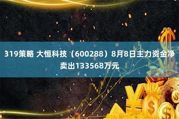 319策略 大恒科技（600288）8月8日主力资金净卖出133568万元