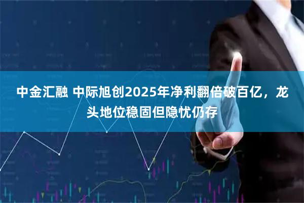 中金汇融 中际旭创2025年净利翻倍破百亿，龙头地位稳固但隐忧仍存