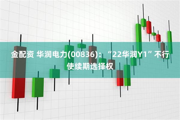 金配资 华润电力(00836)：“22华润Y1”不行使续期选择权