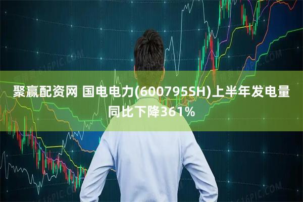 聚赢配资网 国电电力(600795SH)上半年发电量同比下降361%
