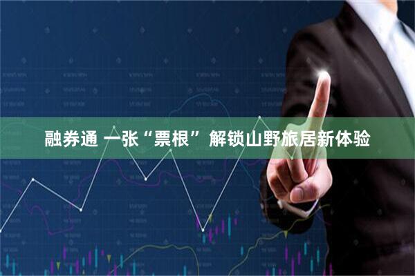 融券通 一张“票根” 解锁山野旅居新体验