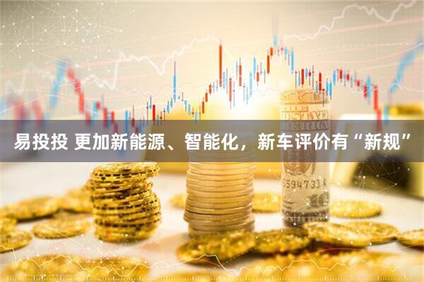 易投投 更加新能源、智能化，新车评价有“新规”