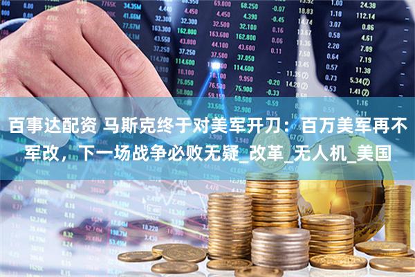 百事达配资 马斯克终于对美军开刀：百万美军再不军改，下一场战争必败无疑_改革_无人机_美国