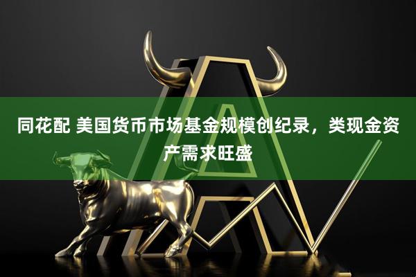 同花配 美国货币市场基金规模创纪录，类现金资产需求旺盛