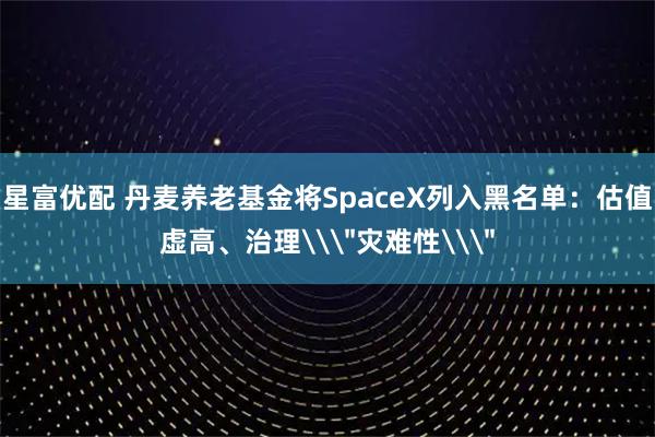 星富优配 丹麦养老基金将SpaceX列入黑名单：估值虚高、治理\＂灾难性\＂