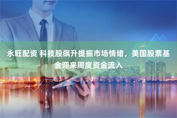 永旺配资 科技股飙升提振市场情绪，美国股票基金迎来周度资金流入