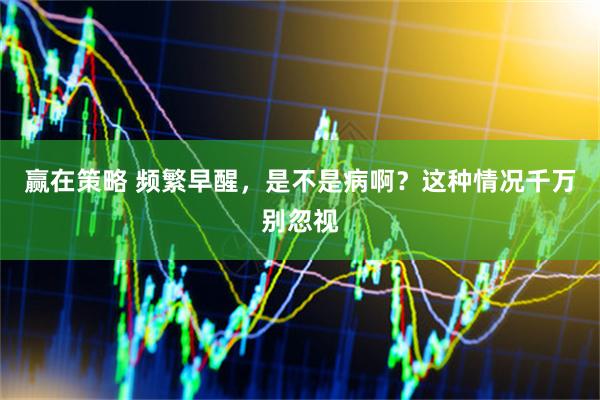 赢在策略 频繁早醒，是不是病啊？这种情况千万别忽视