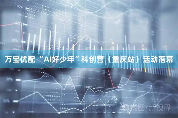万宝优配 “AI好少年”科创营（重庆站）活动落幕