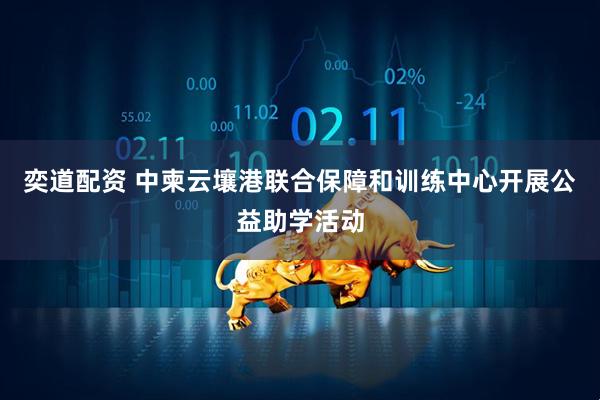 奕道配资 中柬云壤港联合保障和训练中心开展公益助学活动