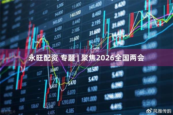 永旺配资 专题 | 聚焦2026全国两会