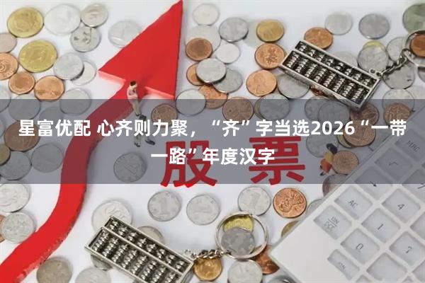 星富优配 心齐则力聚，“齐”字当选2026“一带一路”年度汉字