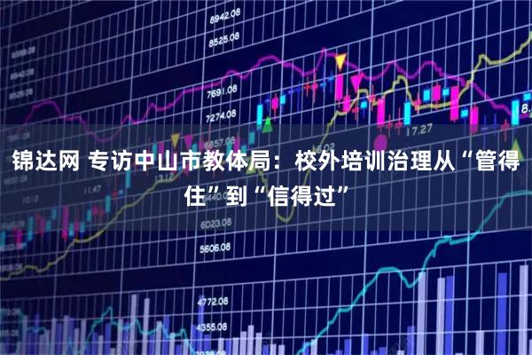 锦达网 专访中山市教体局：校外培训治理从“管得住”到“信得过”